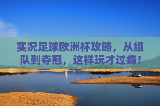 实况足球欧洲杯攻略，从组队到夺冠，这样玩才过瘾！实况足球欧洲杯攻略，从组队到夺冠，这样玩才过瘾！