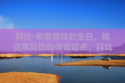 科比·布莱恩特的生日,铭记黑曼巴的传奇起点,科比生日,铭记黑曼巴传奇起点