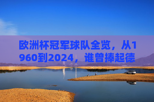 欧洲杯冠军球队全览，从1960到2024，谁曾捧起德劳内杯？欧洲杯冠军全览（1960-2024），德劳内杯捧起者