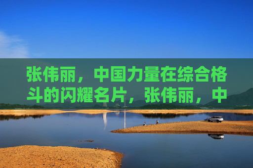 张伟丽，中国力量在综合格斗的闪耀名片，张伟丽，中国力量在综合格斗的闪耀名片