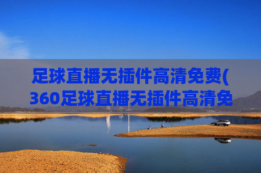 足球直播无插件高清免费(360足球直播无插件高清免费)(1)(2)360足球直播无插件高清免费