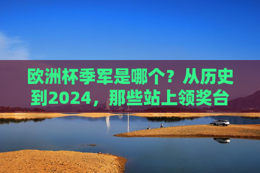 欧洲杯季军是哪个?从历史到2024,那些站上领奖台的球队,欧洲杯季军,从历史到2024年领奖台球队