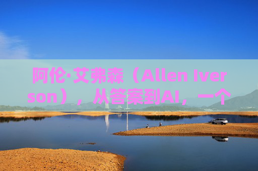 阿伦·艾弗森（Allen Iverson），从答案到AI，一个传奇名字的篮球史诗，阿伦·艾弗森，从答案到AI的篮球史诗