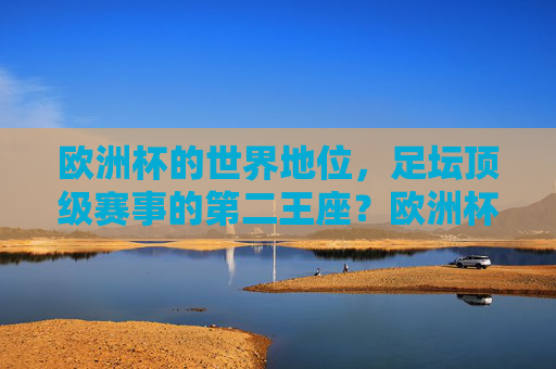 欧洲杯的世界地位,足坛顶级赛事的第二王座?欧洲杯,足坛顶级赛事的第二王座