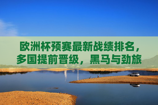 欧洲杯预赛最新战绩排名，多国提前晋级，黑马与劲旅争夺剩余席位，欧洲杯预赛最新排名，多国提前晋级，黑马劲旅争剩余席位
