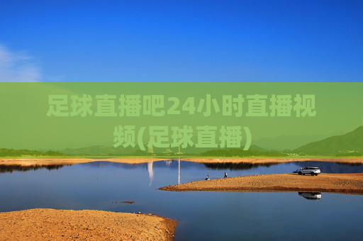 足球直播吧24小时直播视频(足球直播)