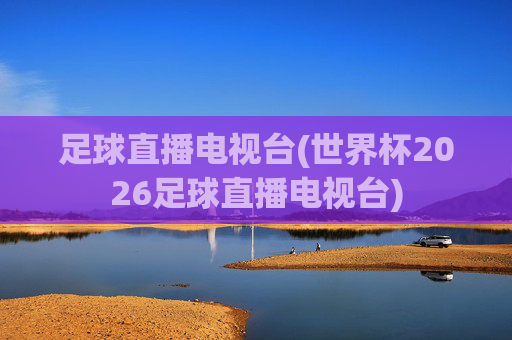 足球直播电视台(世界杯2026足球直播电视台)