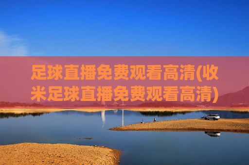 足球直播免费观看高清(收米足球直播免费观看高清)免费观看高清足球直播