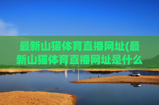 最新山猫体育直播网址(最新山猫体育直播网址是什么)最新山猫体育直播网址