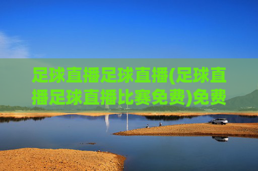 足球直播足球直播(足球直播足球直播比赛免费)免费足球直播比赛