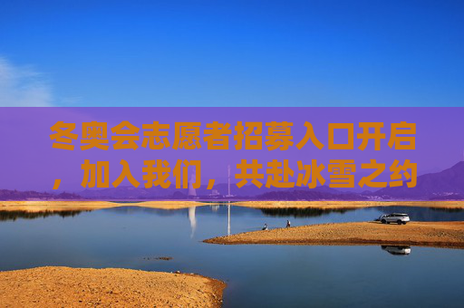 冬奥会志愿者招募入口开启，加入我们，共赴冰雪之约！冬奥会志愿者招募开启，共赴冰雪之约