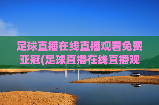 足球直播在线直播观看免费亚冠(足球直播在线直播观看免费亚冠球迷网)