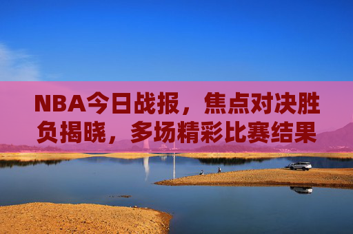 NBA今日战报，焦点对决胜负揭晓，多场精彩比赛结果综述，NBA今日战报，焦点对决胜负揭晓，多场精彩比赛结果综述