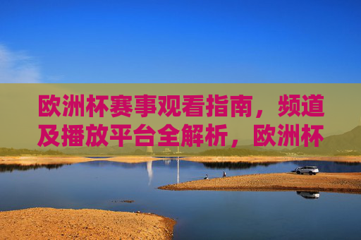 欧洲杯赛事观看指南,频道及播放平台全解析,欧洲杯赛事观看指南,频道及播放平台全解析
