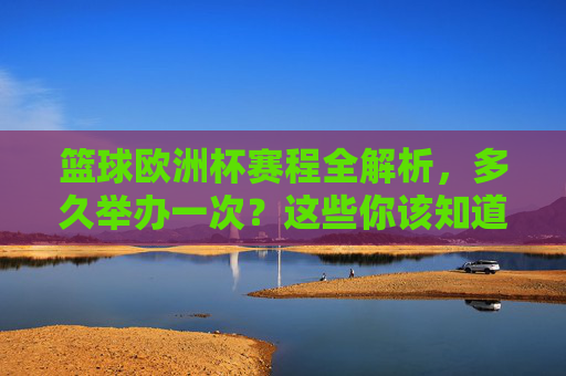 篮球欧洲杯赛程全解析，多久举办一次？这些你该知道！篮球欧洲杯赛程与举办周期全解析