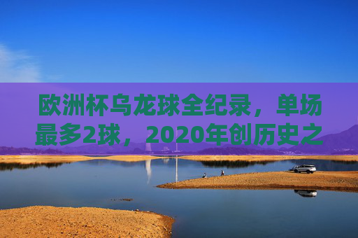 欧洲杯乌龙球全纪录，单场最多2球，2020年创历史之最，这些黑色幽默你忘了吗？欧洲杯乌龙球全纪录，2020年单场2球创历史之最，黑色幽默
