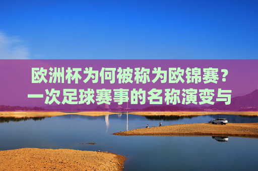 欧洲杯为何被称为欧锦赛?一次足球赛事的名称演变与文化解析