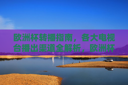欧洲杯转播指南，各大电视台播出渠道全解析，欧洲杯转播指南，各大电视台播出渠道全解析
