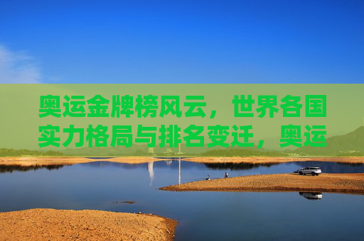 奥运金牌榜风云,世界各国实力格局与排名变迁,奥运金牌榜风云,世界实力格局与排名变迁