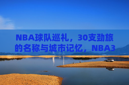 NBA球队巡礼，30支劲旅的名称与城市记忆，NBA30劲旅巡礼，队名里的城市记忆
