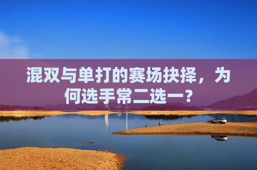 混双与单打的赛场抉择,为何选手常二选一?