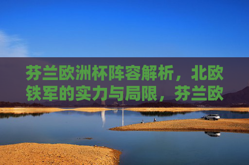 芬兰欧洲杯阵容解析,北欧铁军的实力与局限,芬兰欧洲杯阵容解析,北欧铁军的实力与局限