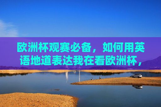 欧洲杯观赛必备,如何用英语地道表达我在看欧洲杯,欧洲杯观赛必备,地道英语表达我在看欧洲杯