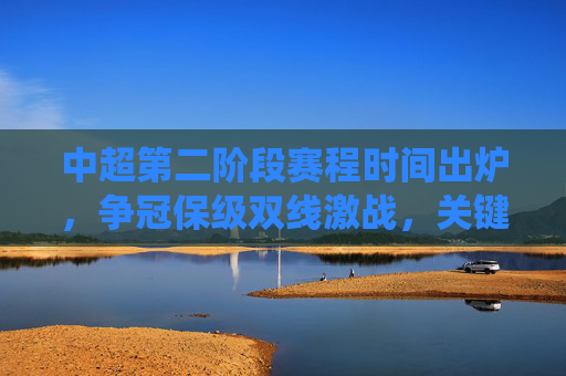 中超第二阶段赛程时间出炉，争冠保级双线激战，关键战役定乾坤，中超第二阶段赛程出炉，争冠保级双线激战，关键战役定乾坤