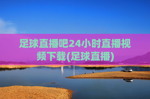 足球直播吧24小时直播视频下载(足球直播)