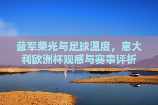 蓝军荣光与足球温度,意大利欧洲杯观感与赛事评析