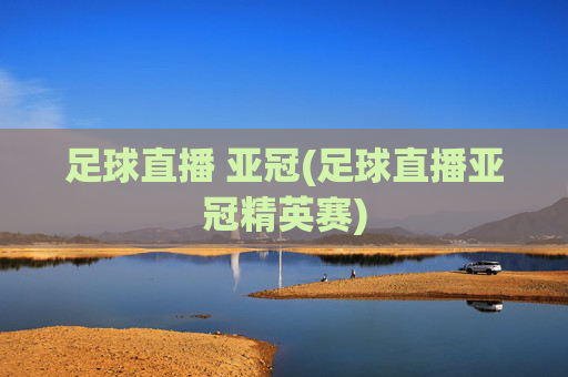足球直播 亚冠(足球直播亚冠精英赛)