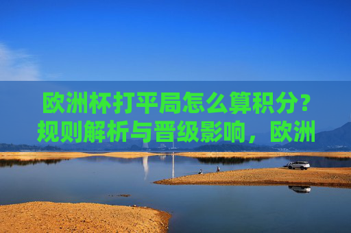 欧洲杯打平局怎么算积分?规则解析与晋级影响,欧洲杯平局积分规则及晋级影响解析