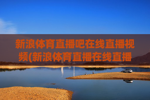 新浪体育直播吧在线直播视频(新浪体育直播在线直播观看)