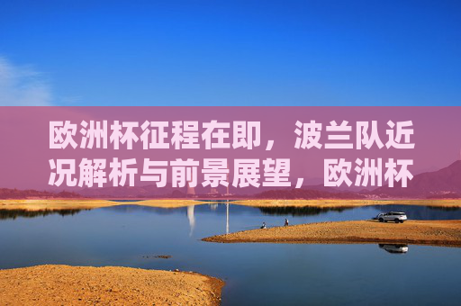 欧洲杯征程在即，波兰队近况解析与前景展望，欧洲杯在即，波兰队近况解析与前景展望