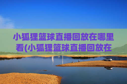 小狐狸篮球直播回放在哪里看(小狐狸篮球直播回放在哪里看啊)小狐狸篮球直播回放在哪里看