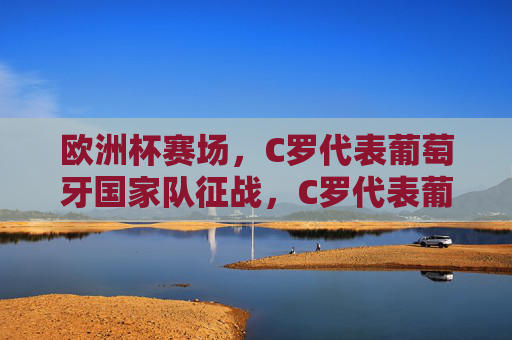 欧洲杯赛场，C罗代表葡萄牙国家队征战，C罗代表葡萄牙征战欧洲杯赛场