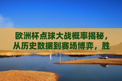欧洲杯点球大战概率揭秘，从历史数据到赛场博弈，胜负几何？欧洲杯点球大战胜负概率，历史数据与赛场博弈的揭秘