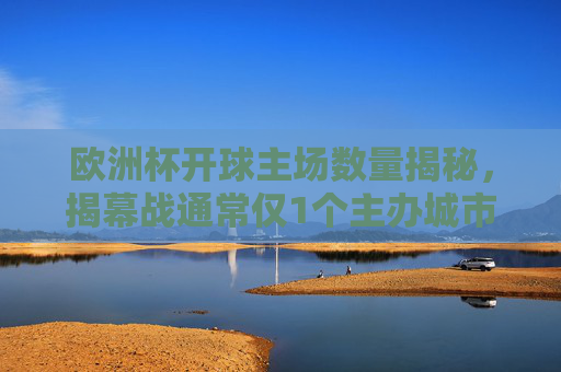 欧洲杯开球主场数量揭秘,揭幕战通常仅1个主办城市,欧洲杯开球主场数量揭秘,揭幕战通常仅1个主办城市