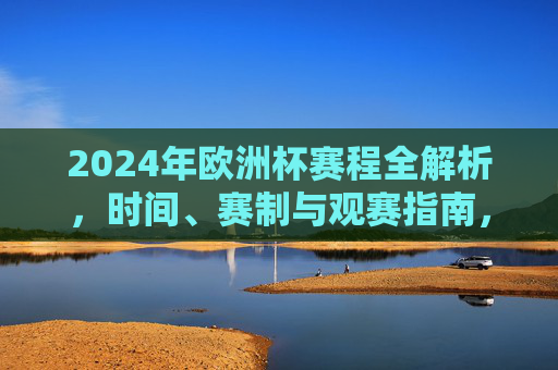 2024年欧洲杯赛程全解析，时间、赛制与观赛指南，2024年欧洲杯赛程全解析，时间、赛制与观赛指南