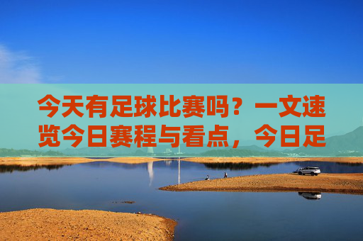 今天有足球比赛吗?一文速览今日赛程与看点,今日足球赛程与看点速览
