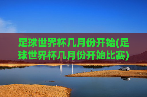 足球世界杯几月份开始(足球世界杯几月份开始比赛)