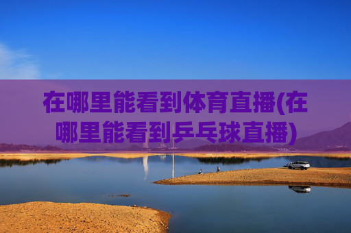 在哪里能看到体育直播(在哪里能看到乒乓球直播)