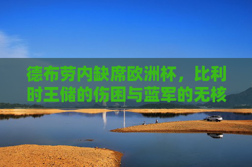 德布劳内缺席欧洲杯,比利时王储的伤困与蓝军的无核之痛,比利时王储德布劳内伤困缺席,欧洲杯蓝军陷无核之痛