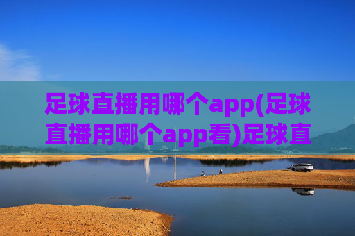 足球直播用哪个app(足球直播用哪个app看)足球直播看哪个app?