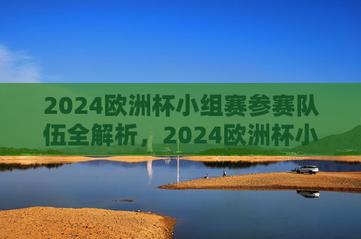 2024欧洲杯小组赛参赛队伍全解析，2024欧洲杯小组赛参赛队伍全解析