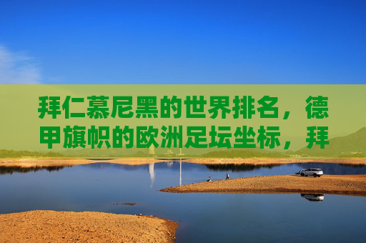 拜仁慕尼黑的世界排名，德甲旗帜的欧洲足坛坐标，拜仁慕尼黑，德甲旗帜的欧洲坐标与世界排名