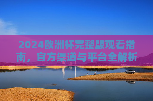 2024欧洲杯完整版观看指南，官方渠道与平台全解析，2024欧洲杯观赛指南，官方渠道与平台全解析