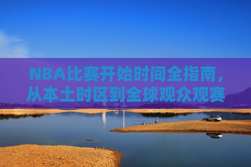 NBA比赛开始时间全指南，从本土时区到全球观众观赛攻略，NBA比赛开始时间全指南，本土时区至全球观赛攻略