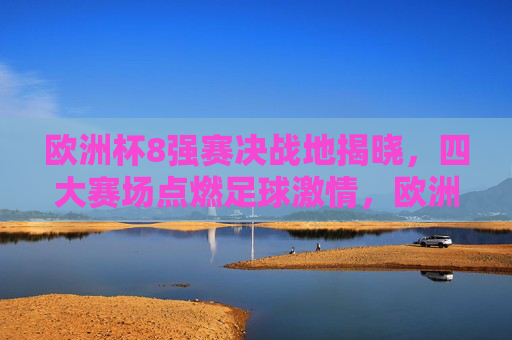 欧洲杯8强赛决战地揭晓,四大赛场点燃足球激情,欧洲杯8强赛四大赛场决战地揭晓,点燃足球激情