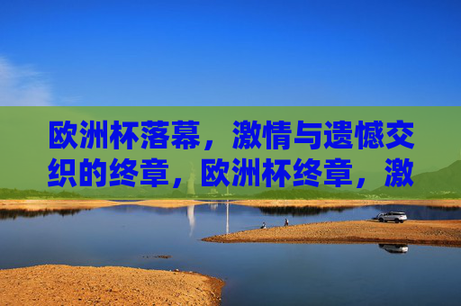 欧洲杯落幕，激情与遗憾交织的终章，欧洲杯终章，激情与遗憾交织